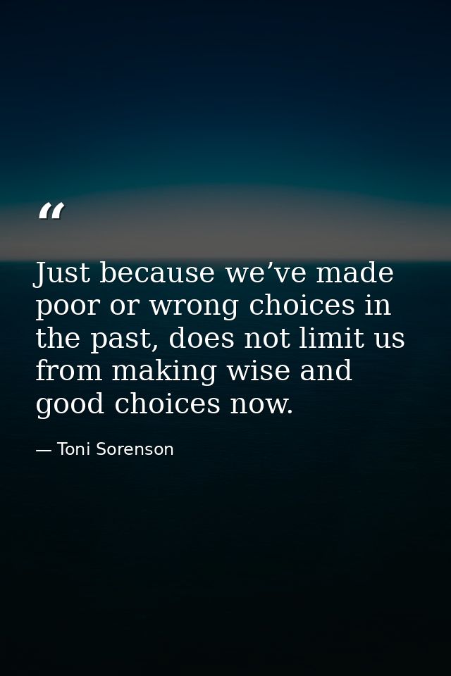 Just because we’ve made poor or wrong choices in the past, does not limit us from making wise and good choices now. — Toni Sorenson