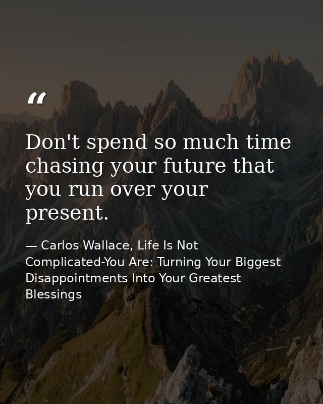 Don't spend so much time chasing your future that you run over your present. — Carlos Wallace, Life Is Not Complicated-You Are: Turning Your Biggest Disappointments Into Your Greatest Blessings