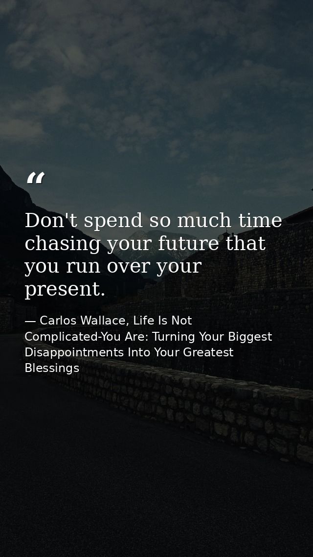 Don't spend so much time chasing your future that you run over your present. — Carlos Wallace, Life Is Not Complicated-You Are: Turning Your Biggest Disappointments Into Your Greatest Blessings