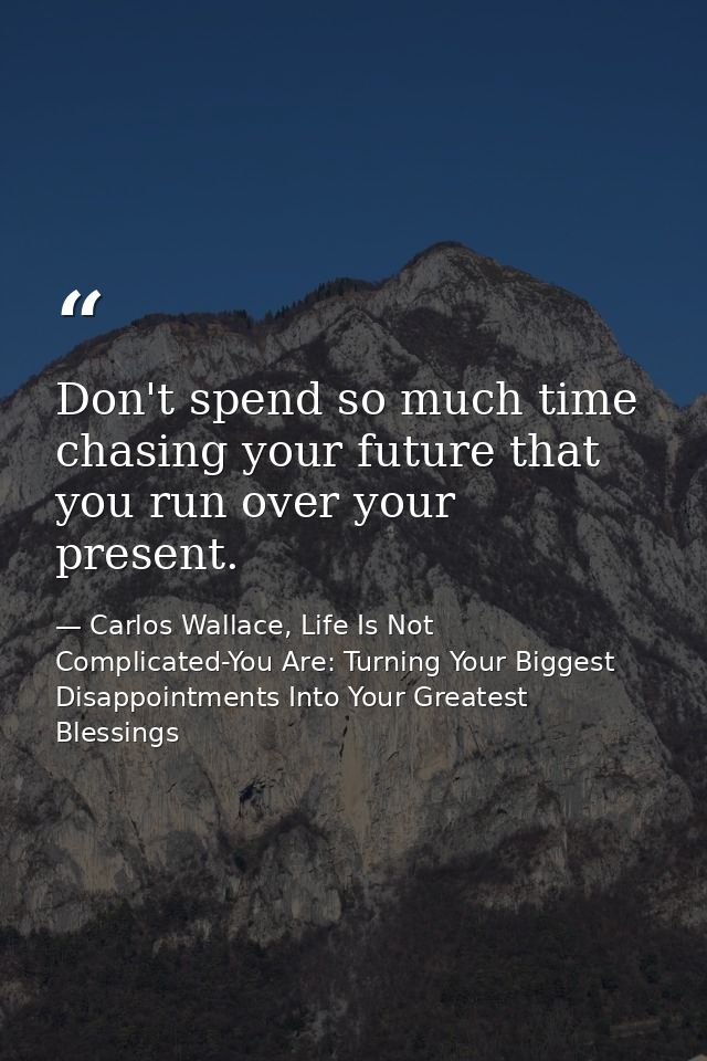 Don't spend so much time chasing your future that you run over your present. — Carlos Wallace, Life Is Not Complicated-You Are: Turning Your Biggest Disappointments Into Your Greatest Blessings