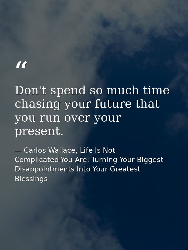 Don't spend so much time chasing your future that you run over your present. — Carlos Wallace, Life Is Not Complicated-You Are: Turning Your Biggest Disappointments Into Your Greatest Blessings