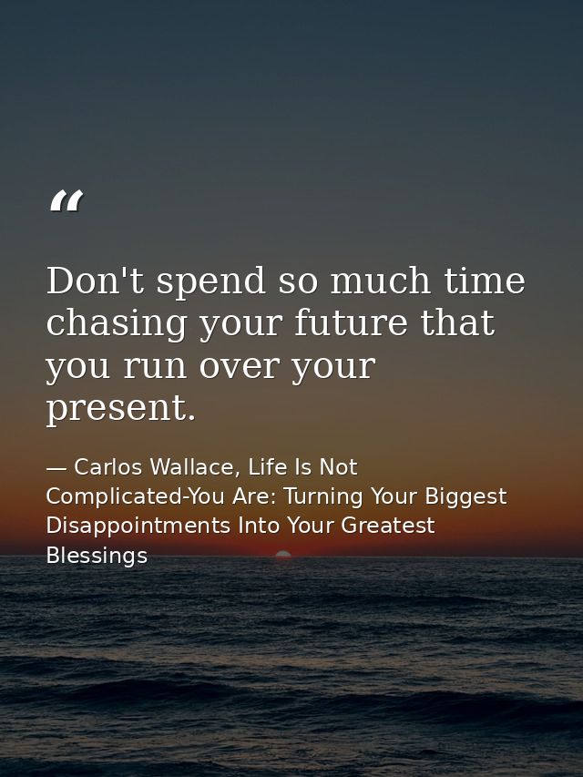 Don't spend so much time chasing your future that you run over your present. — Carlos Wallace, Life Is Not Complicated-You Are: Turning Your Biggest Disappointments Into Your Greatest Blessings