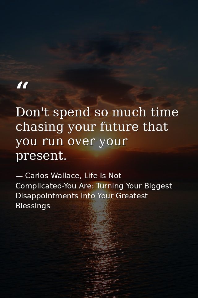 Don't spend so much time chasing your future that you run over your present. — Carlos Wallace, Life Is Not Complicated-You Are: Turning Your Biggest Disappointments Into Your Greatest Blessings