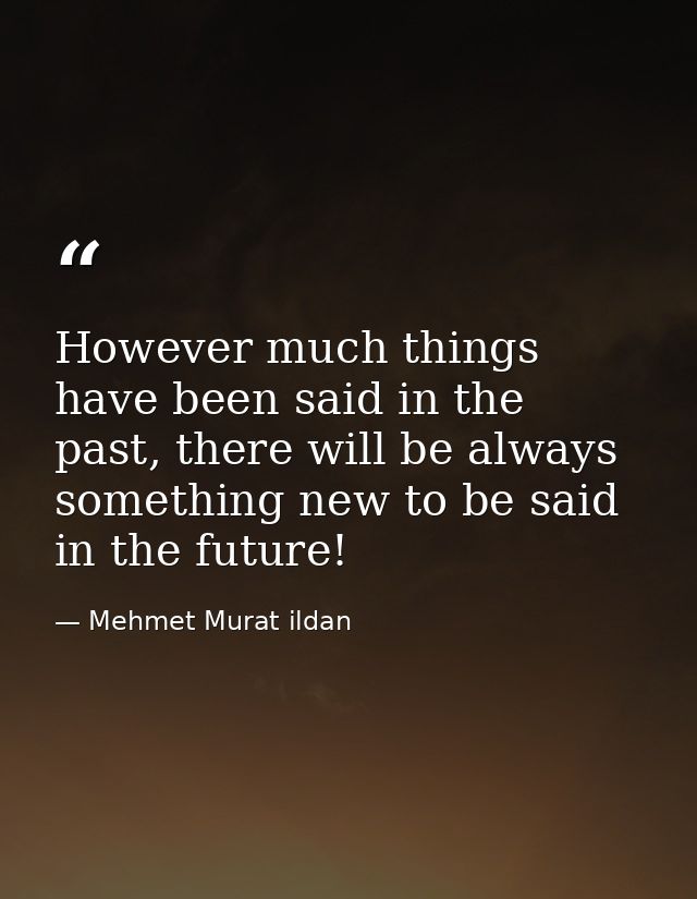 However much things have been said in the past, there will be always something new to be said in the future! — Mehmet Murat ildan