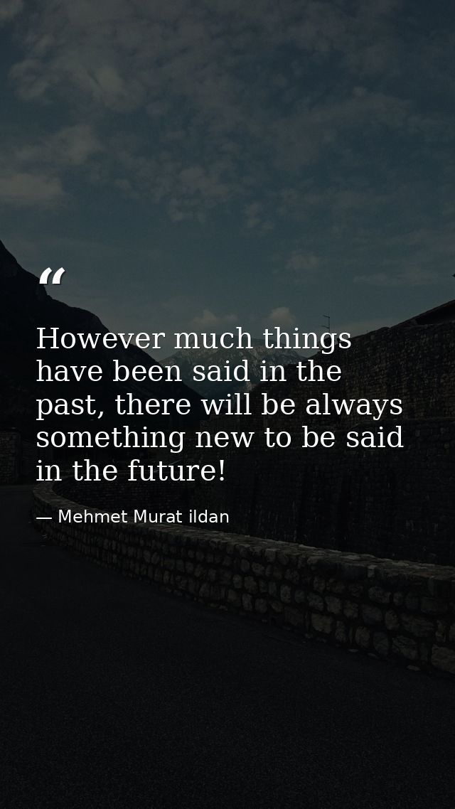 However much things have been said in the past, there will be always something new to be said in the future! — Mehmet Murat ildan
