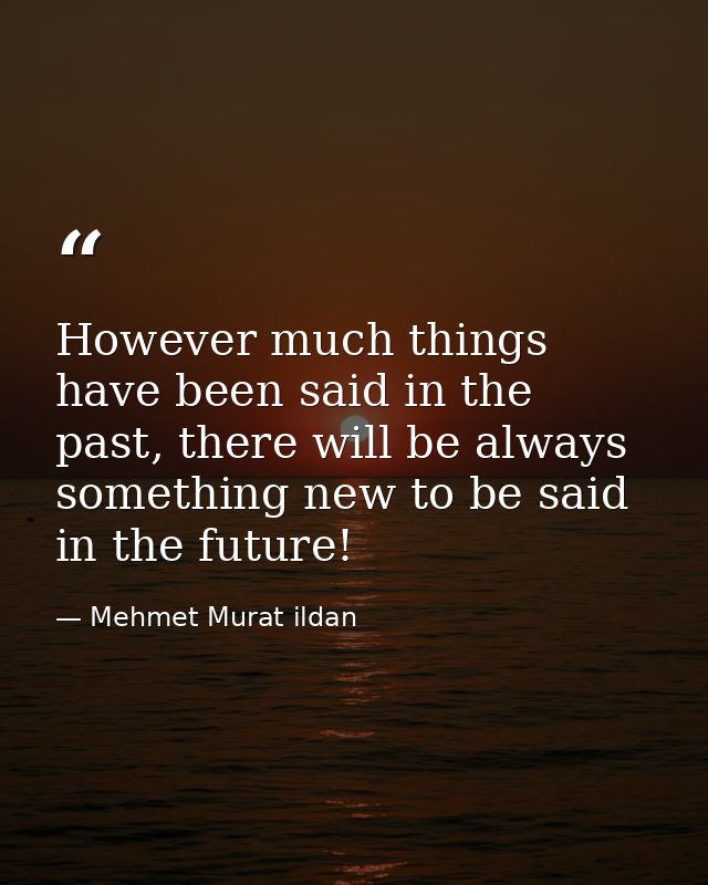 However much things have been said in the past, there will be always something new to be said in the future! — Mehmet Murat ildan