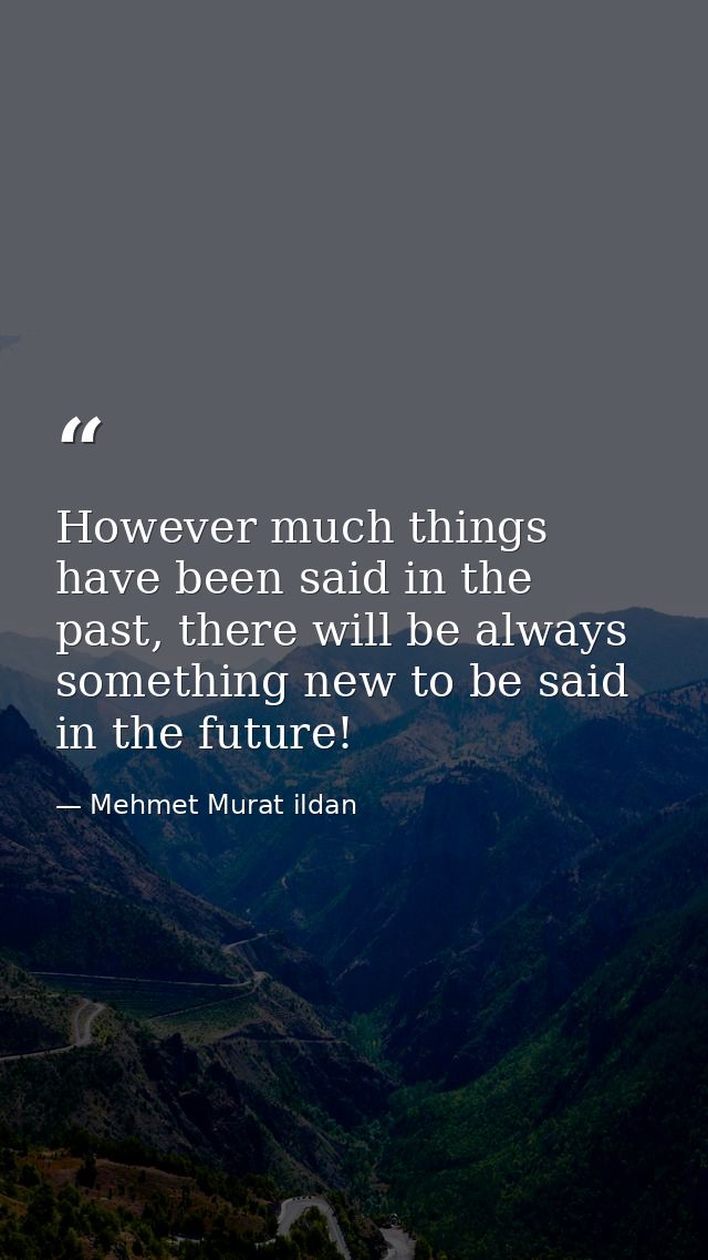 However much things have been said in the past, there will be always something new to be said in the future! — Mehmet Murat ildan
