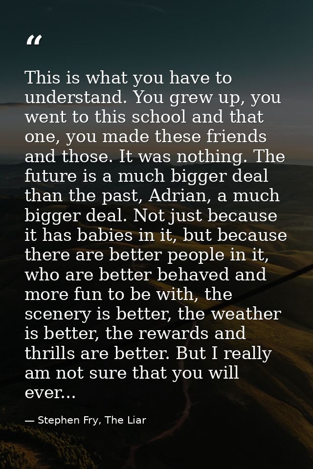 This is what you have to understand. You grew up, you went to this school and that one, you made these friends and those — Stephen Fry, The Liar