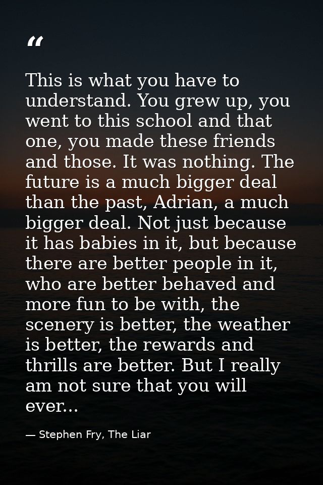 This is what you have to understand. You grew up, you went to this school and that one, you made these friends and those — Stephen Fry, The Liar