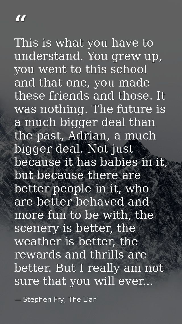 This is what you have to understand. You grew up, you went to this school and that one, you made these friends and those — Stephen Fry, The Liar