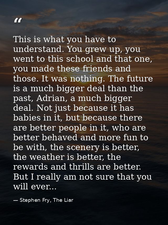This is what you have to understand. You grew up, you went to this school and that one, you made these friends and those — Stephen Fry, The Liar