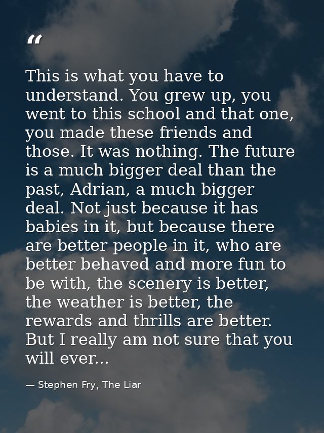 This is what you have to understand. You grew up, you went to this school and that one, you made these friends and those — Stephen Fry, The Liar