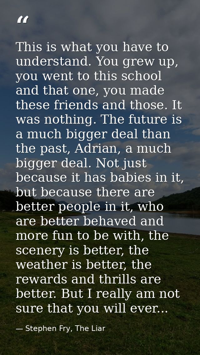 This is what you have to understand. You grew up, you went to this school and that one, you made these friends and those — Stephen Fry, The Liar