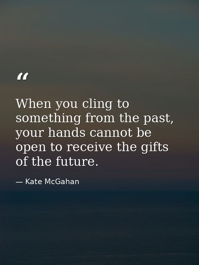When you cling to something from the past, your hands cannot be open to receive the gifts of the future. — Kate McGahan
