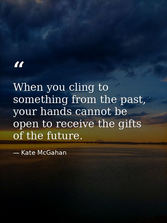When you cling to something from the past, your hands cannot be open to receive the gifts of the future. — Kate McGahan