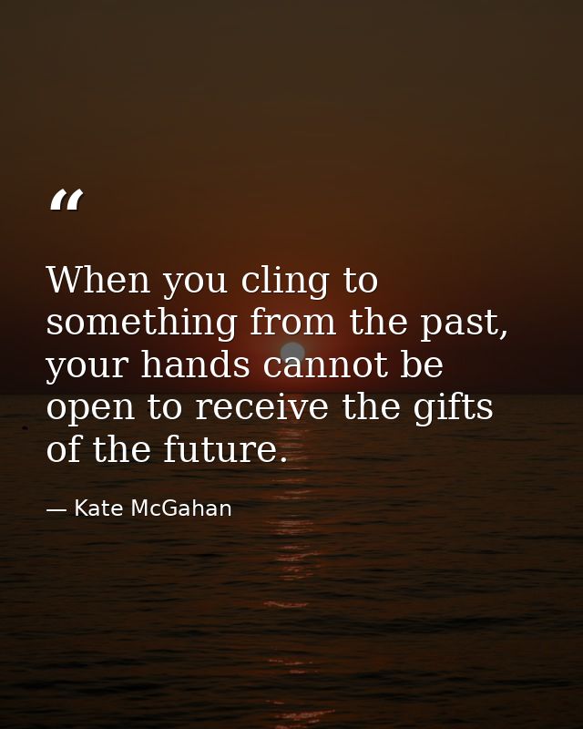 When you cling to something from the past, your hands cannot be open to receive the gifts of the future. — Kate McGahan
