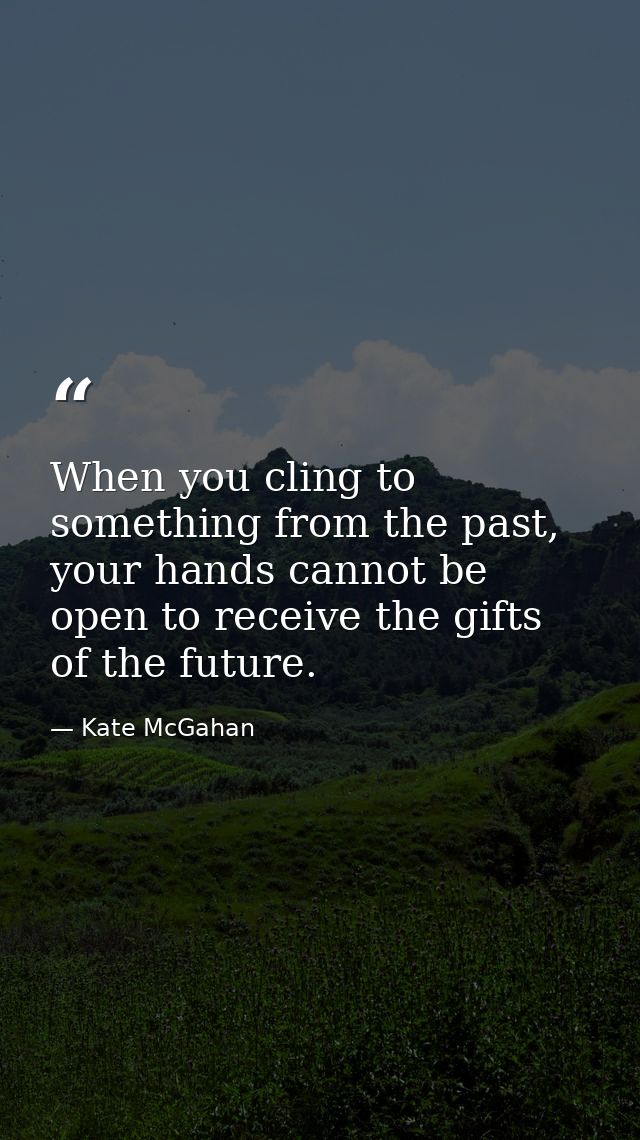 When you cling to something from the past, your hands cannot be open to receive the gifts of the future. — Kate McGahan