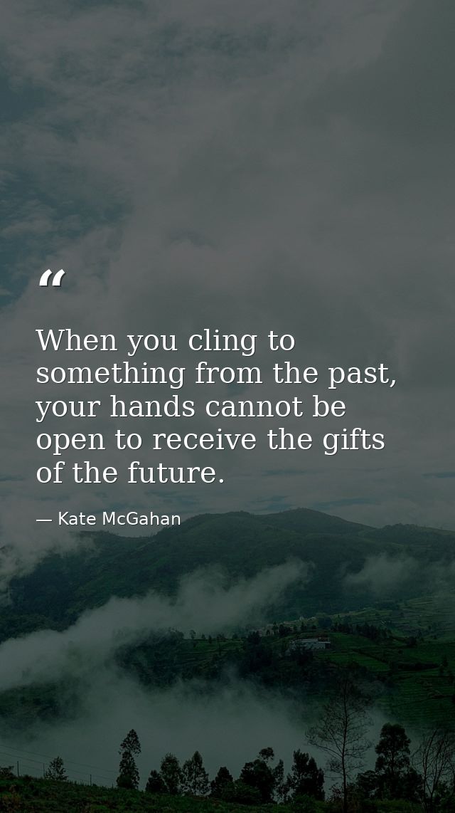 When you cling to something from the past, your hands cannot be open to receive the gifts of the future. — Kate McGahan