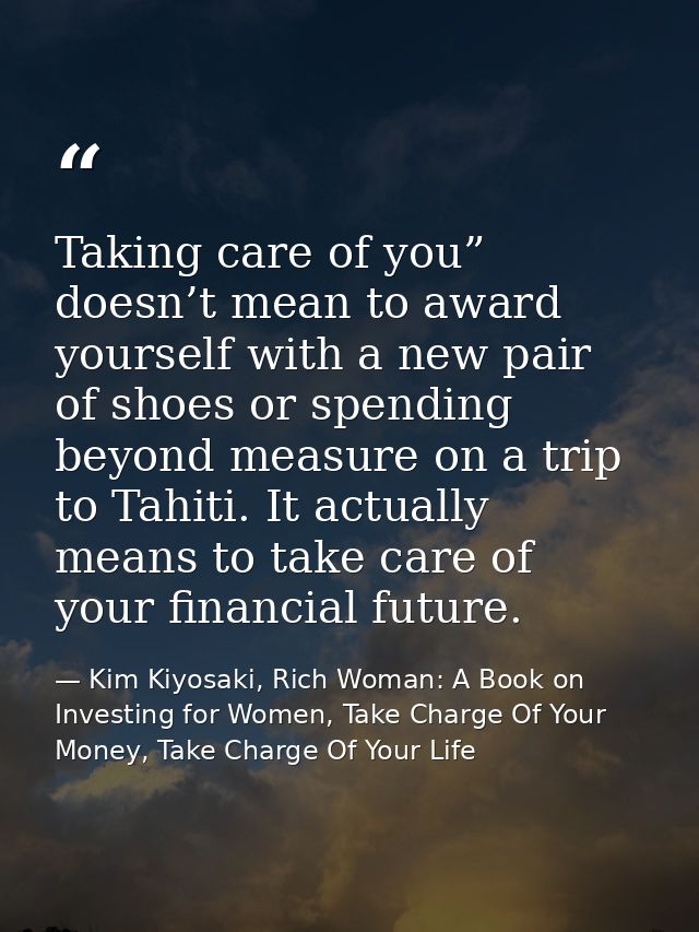 Taking care of you” doesn’t mean to award yourself with a new pair of shoes or spending beyond measure on a trip to Tahi — Kim Kiyosaki, Rich Woman: A Book on Investing for Women, Take Charge Of Your Money, Take Charge Of Your Life