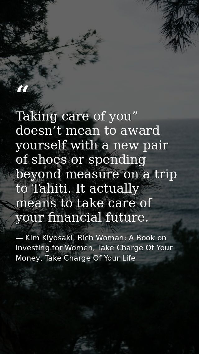 Taking care of you” doesn’t mean to award yourself with a new pair of shoes or spending beyond measure on a trip to Tahi — Kim Kiyosaki, Rich Woman: A Book on Investing for Women, Take Charge Of Your Money, Take Charge Of Your Life