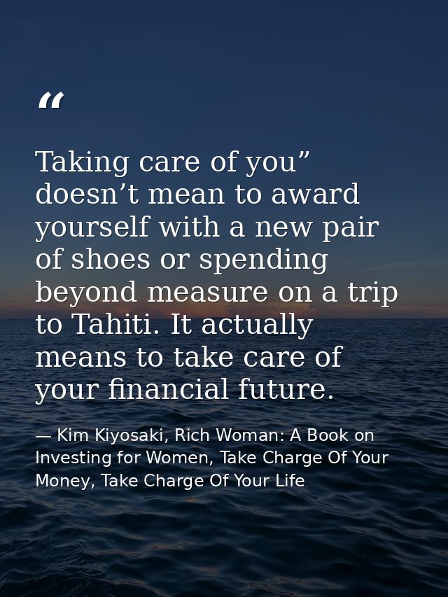 Taking care of you” doesn’t mean to award yourself with a new pair of shoes or spending beyond measure on a trip to Tahi — Kim Kiyosaki, Rich Woman: A Book on Investing for Women, Take Charge Of Your Money, Take Charge Of Your Life
