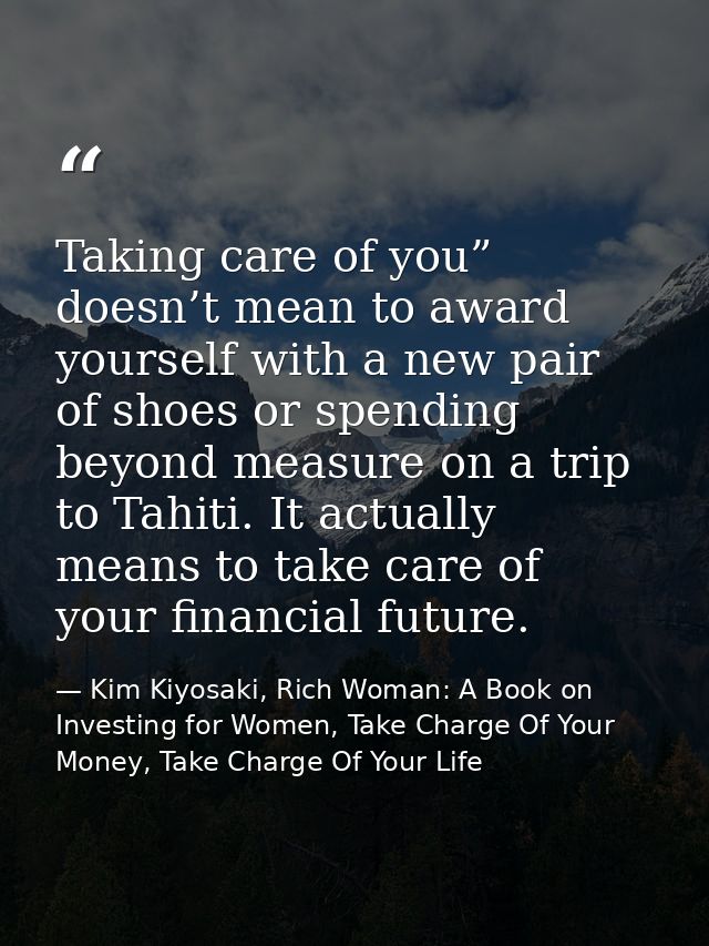 Taking care of you” doesn’t mean to award yourself with a new pair of shoes or spending beyond measure on a trip to Tahi — Kim Kiyosaki, Rich Woman: A Book on Investing for Women, Take Charge Of Your Money, Take Charge Of Your Life
