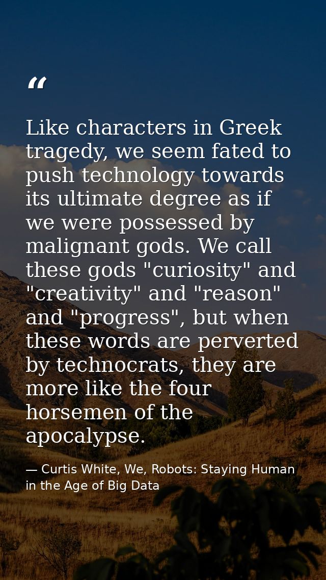 Like characters in Greek tragedy, we seem fated to push technology towards its ultimate degree as if we were possessed b — Curtis White, We, Robots: Staying Human in the Age of Big Data
