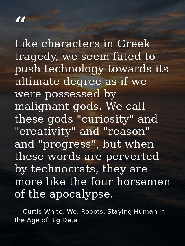 Like characters in Greek tragedy, we seem fated to push technology towards its ultimate degree as if we were possessed b — Curtis White, We, Robots: Staying Human in the Age of Big Data
