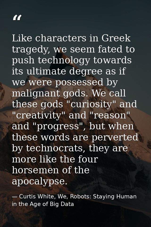 Like characters in Greek tragedy, we seem fated to push technology towards its ultimate degree as if we were possessed b — Curtis White, We, Robots: Staying Human in the Age of Big Data