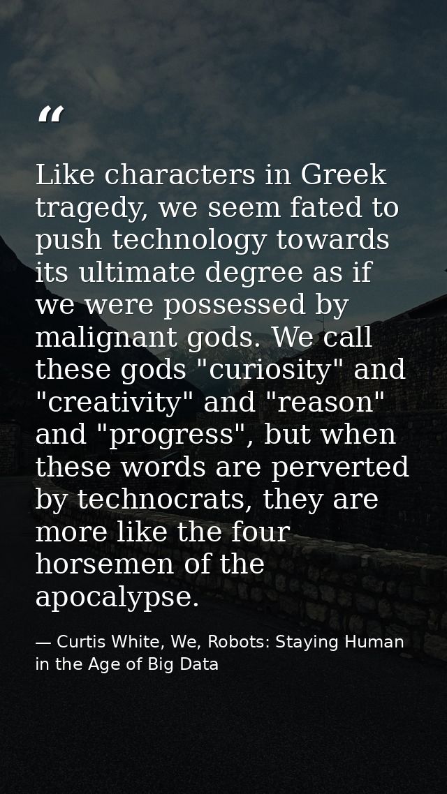 Like characters in Greek tragedy, we seem fated to push technology towards its ultimate degree as if we were possessed b — Curtis White, We, Robots: Staying Human in the Age of Big Data