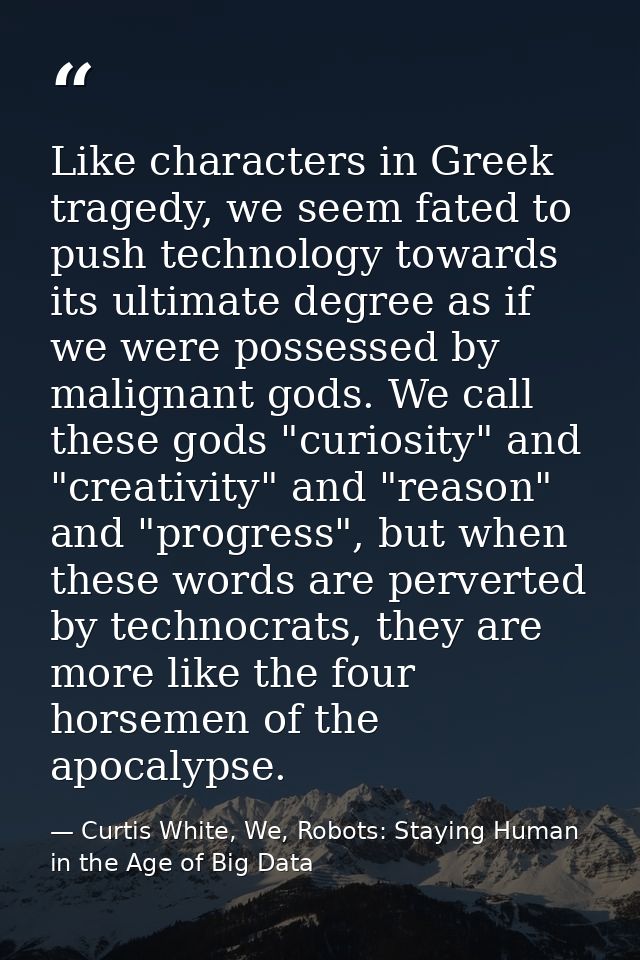 Like characters in Greek tragedy, we seem fated to push technology towards its ultimate degree as if we were possessed b — Curtis White, We, Robots: Staying Human in the Age of Big Data