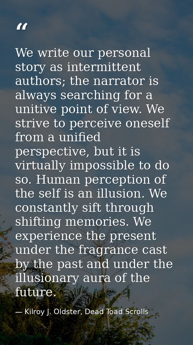 We write our personal story as intermittent authors; the narrator is always searching for a unitive point of view. We st — Kilroy J. Oldster, Dead Toad Scrolls