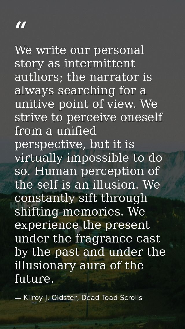 We write our personal story as intermittent authors; the narrator is always searching for a unitive point of view. We st — Kilroy J. Oldster, Dead Toad Scrolls