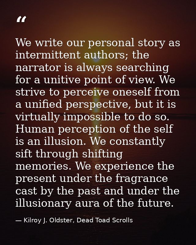 We write our personal story as intermittent authors; the narrator is always searching for a unitive point of view. We st — Kilroy J. Oldster, Dead Toad Scrolls