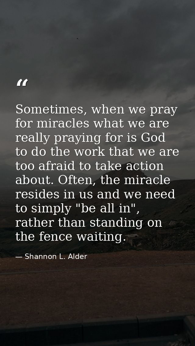 Sometimes, when we pray for miracles what we are really praying for is God to do the work that we are too afraid to take — Shannon L. Alder