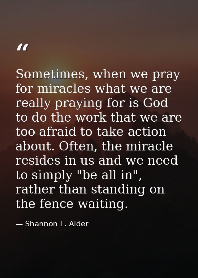 Sometimes, when we pray for miracles what we are really praying for is God to do the work that we are too afraid to take — Shannon L. Alder