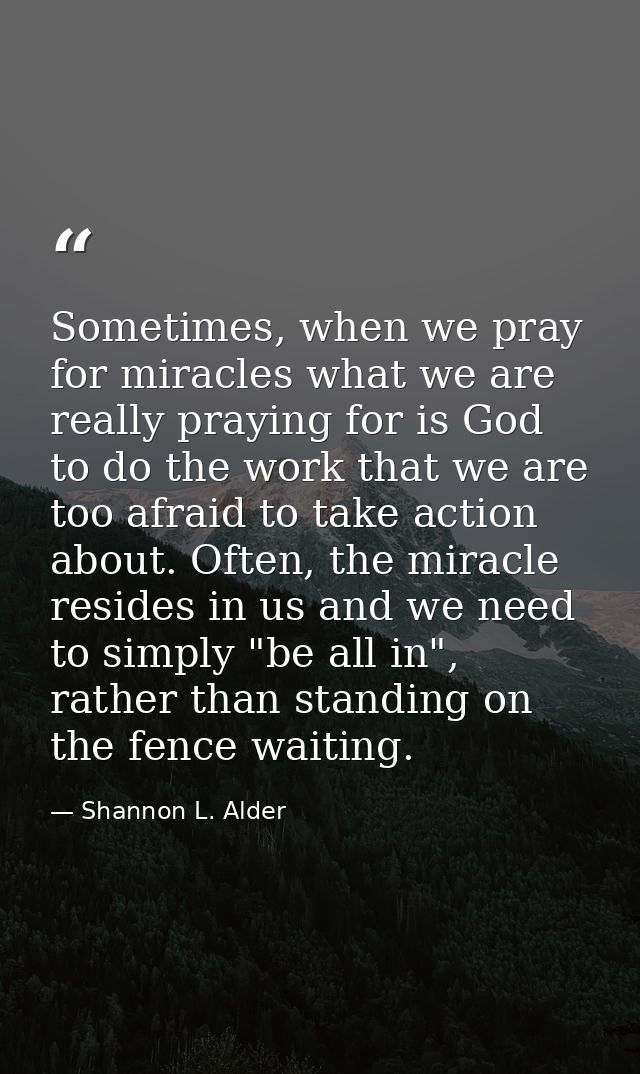Sometimes, when we pray for miracles what we are really praying for is God to do the work that we are too afraid to take — Shannon L. Alder