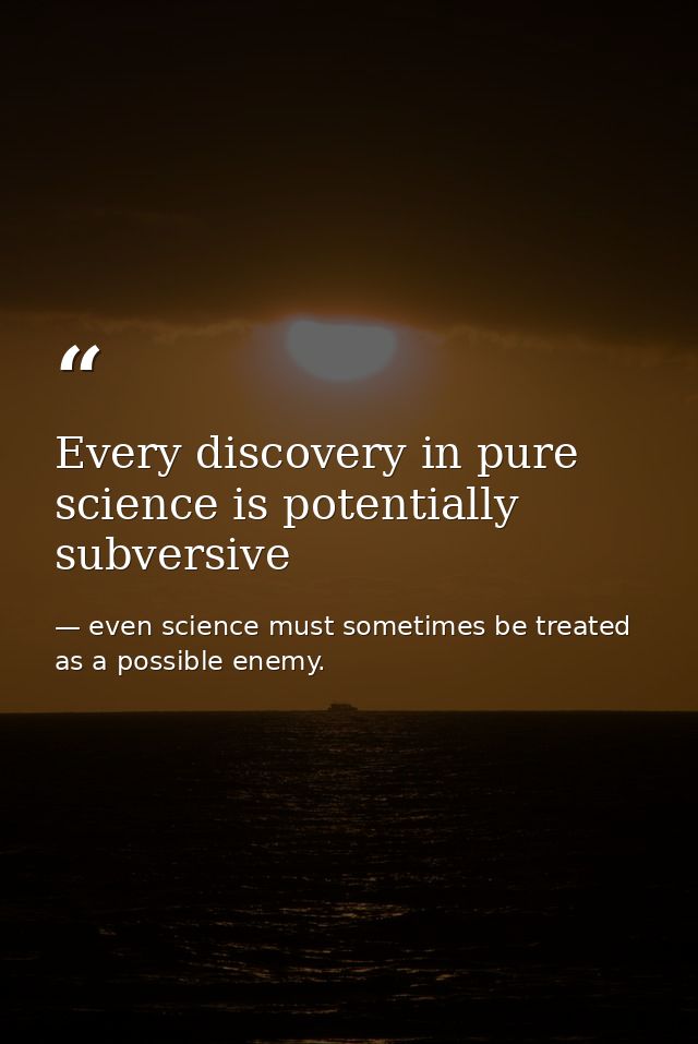 Every discovery in pure science is potentially subversive — even science must sometimes be treated as a possible enemy.