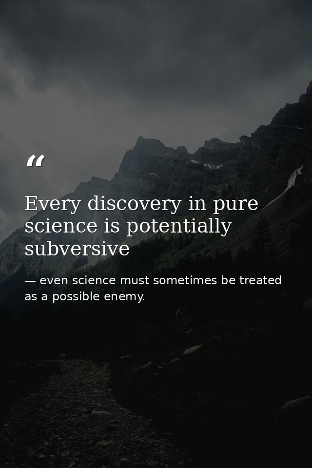 Every discovery in pure science is potentially subversive — even science must sometimes be treated as a possible enemy.