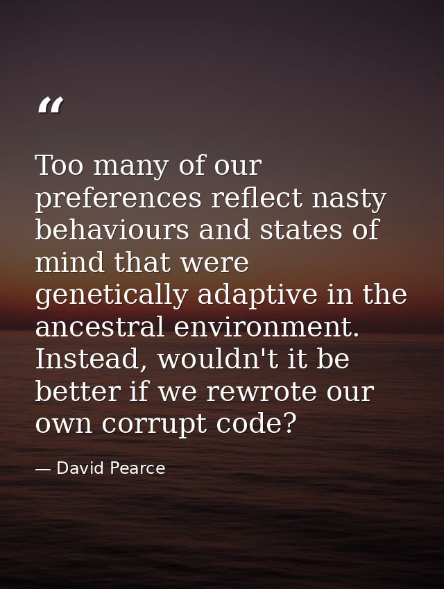 Too many of our preferences reflect nasty behaviours and states of mind that were genetically adaptive in the ancestral  — David Pearce