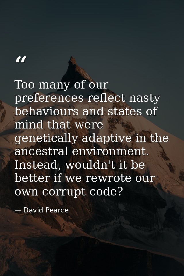 Too many of our preferences reflect nasty behaviours and states of mind that were genetically adaptive in the ancestral  — David Pearce