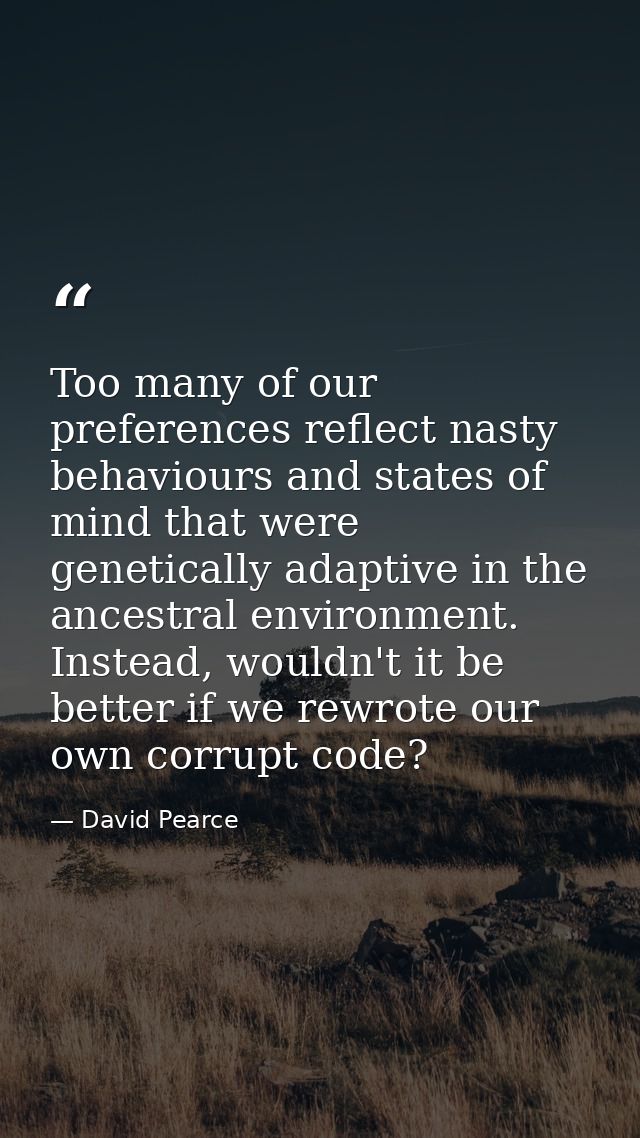 Too many of our preferences reflect nasty behaviours and states of mind that were genetically adaptive in the ancestral  — David Pearce