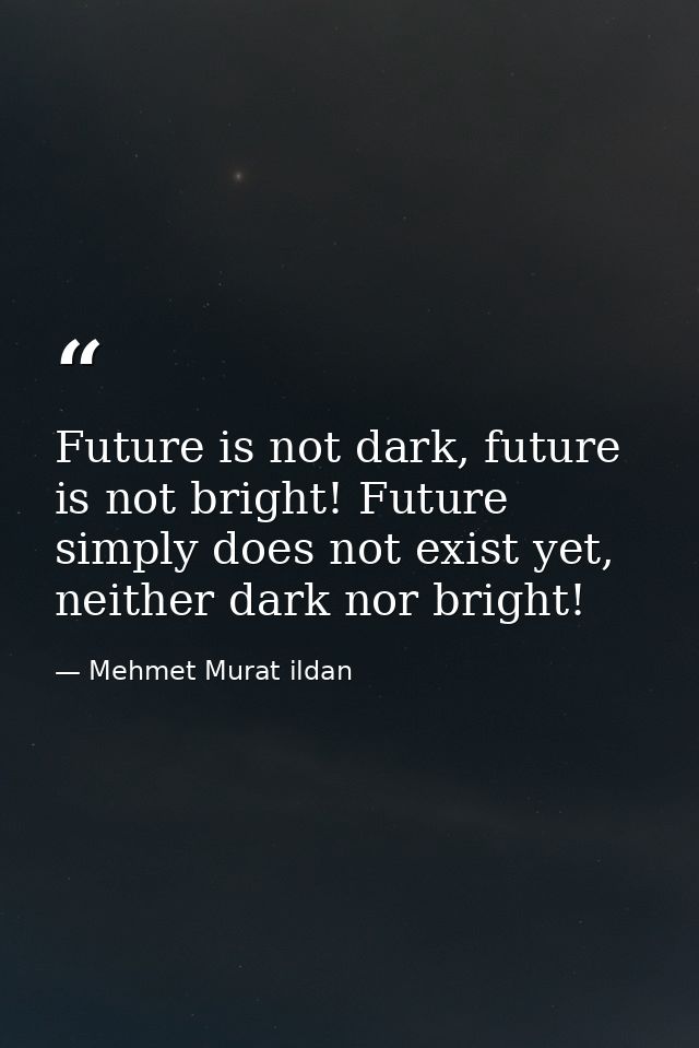 Future is not dark, future is not bright! Future simply does not exist yet, neither dark nor bright! — Mehmet Murat ildan