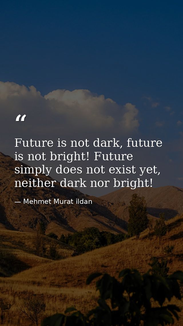 Future is not dark, future is not bright! Future simply does not exist yet, neither dark nor bright! — Mehmet Murat ildan