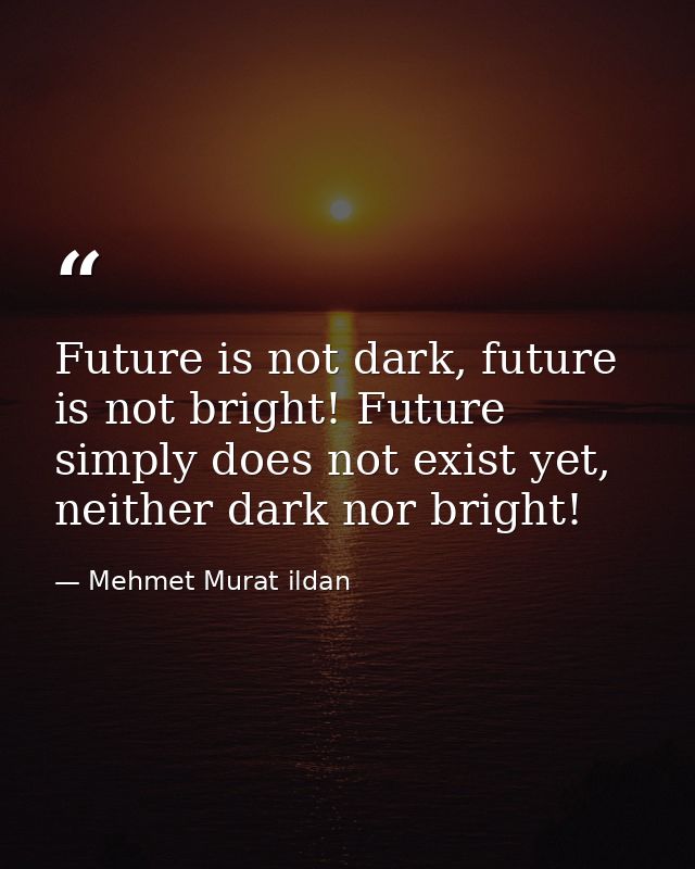 Future is not dark, future is not bright! Future simply does not exist yet, neither dark nor bright! — Mehmet Murat ildan