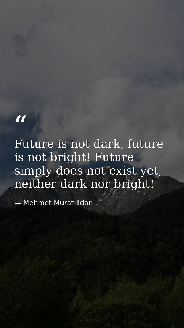 Future is not dark, future is not bright! Future simply does not exist yet, neither dark nor bright! — Mehmet Murat ildan