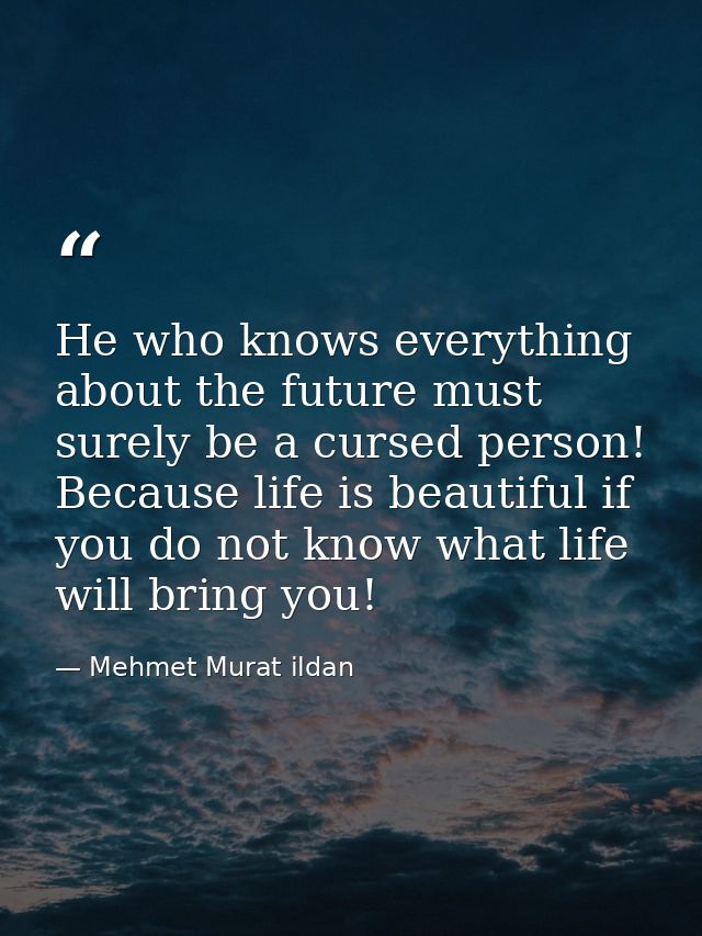 He who knows everything about the future must surely be a cursed person! Because life is beautiful if you do not know wh — Mehmet Murat ildan