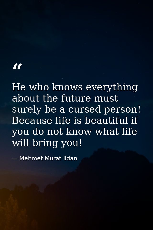 He who knows everything about the future must surely be a cursed person! Because life is beautiful if you do not know wh — Mehmet Murat ildan