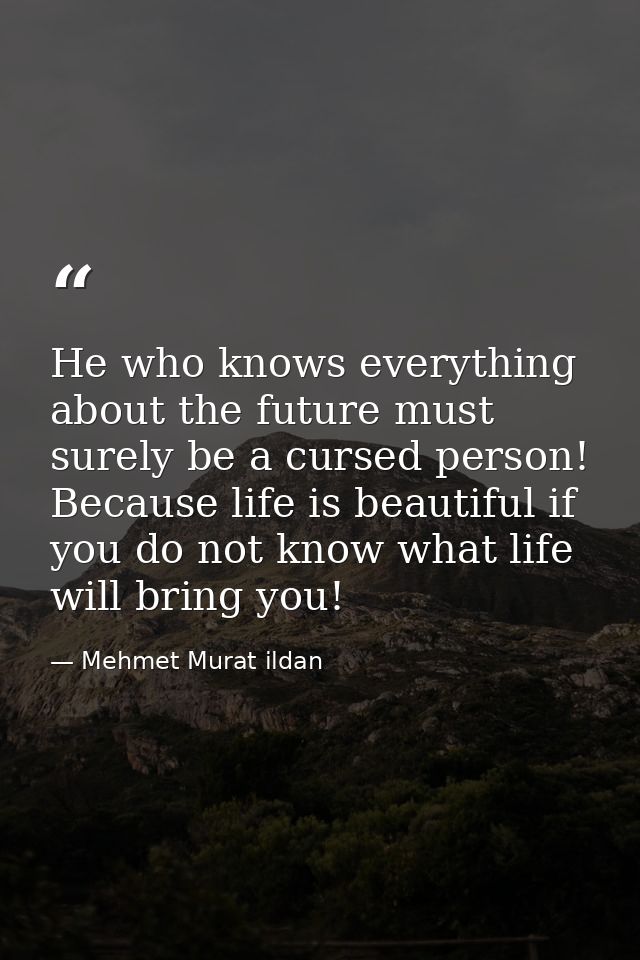 He who knows everything about the future must surely be a cursed person! Because life is beautiful if you do not know wh — Mehmet Murat ildan