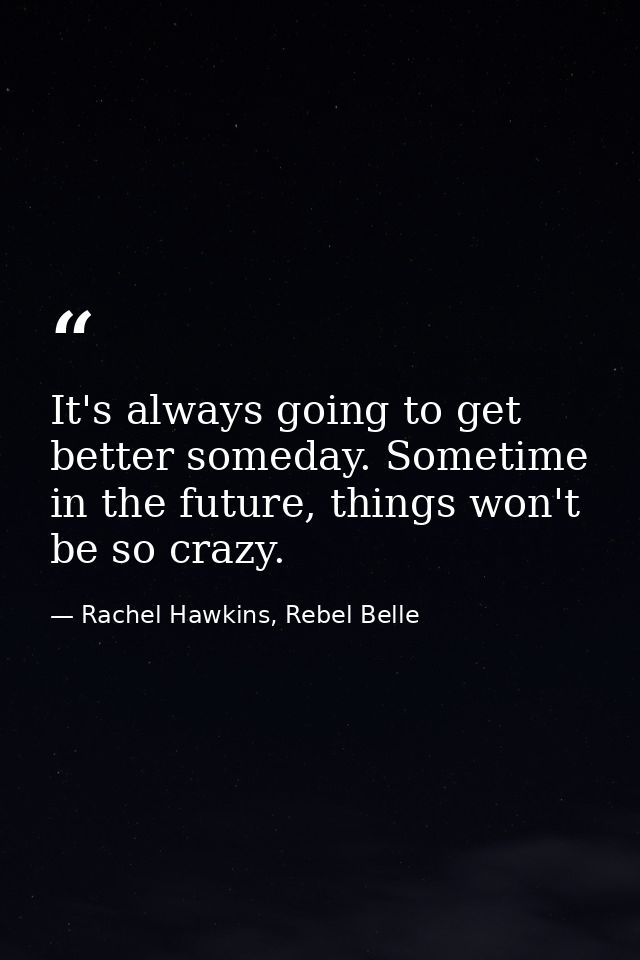 It's always going to get better someday. Sometime in the future, things won't be so crazy. — Rachel Hawkins, Rebel Belle